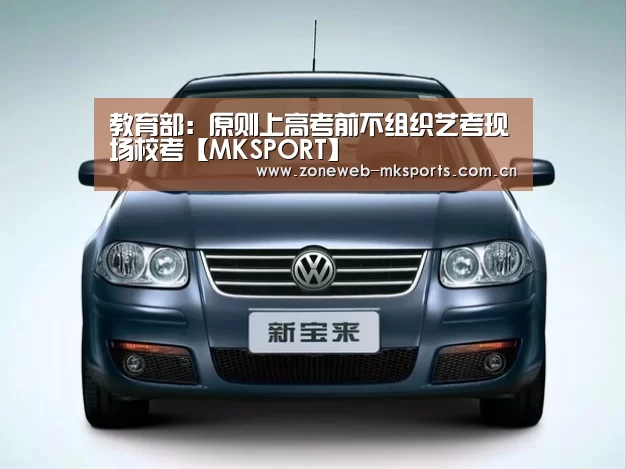 教育部:原则上高考前不组织艺考现场校考【MKSPORT】(图2) MK体育下载